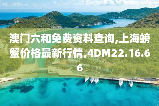 澳門六和免費(fèi)資料查詢,上海螃蟹價(jià)格最新行情,4DM22.16.66