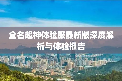 全名超神體驗服最新版深度解析與體驗報告