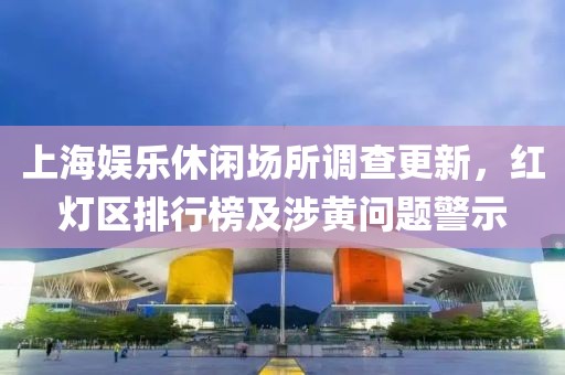 上海娛樂休閑場所調查更新，紅燈區排行榜及涉黃問題警示