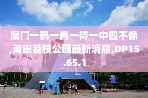 澳門(mén)一碼一肖一待一中四不像,莆田荔枝公園最新消息,DP15.65.1