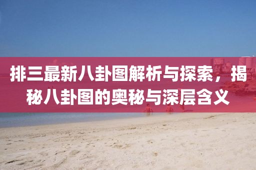 排三最新八卦圖解析與探索，揭秘八卦圖的奧秘與深層含義