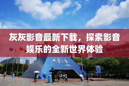 灰灰影音最新下載，探索影音娛樂的全新世界體驗