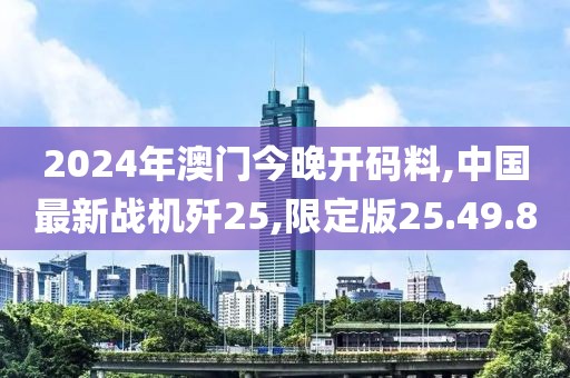 2024年澳門今晚開碼料,中國最新戰機殲25,限定版25.49.80