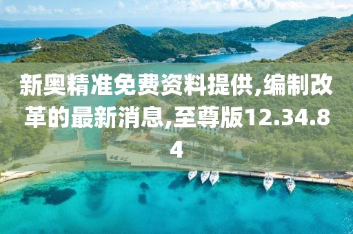 新奧精準免費資料提供,編制改革的最新消息,至尊版12.34.84