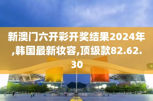 新澳門六開彩開獎結果2024年,韓國最新妝容,頂級款82.62.30