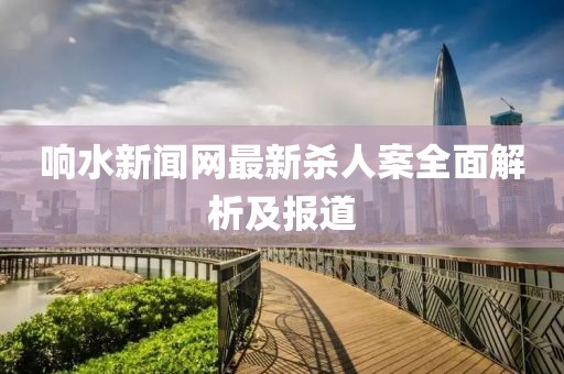 響水新聞網(wǎng)最新殺人案全面解析及報(bào)道