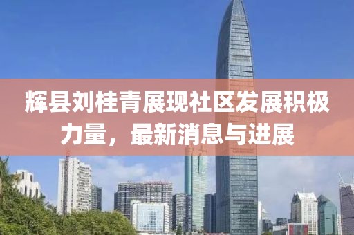輝縣劉桂青展現(xiàn)社區(qū)發(fā)展積極力量，最新消息與進(jìn)展
