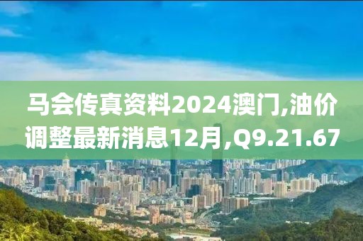 馬會傳真資料2024澳門,油價調整最新消息12月,Q9.21.67