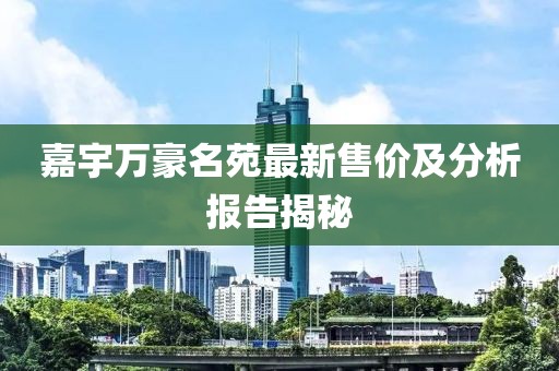 嘉宇萬豪名苑最新售價(jià)及分析報(bào)告揭秘