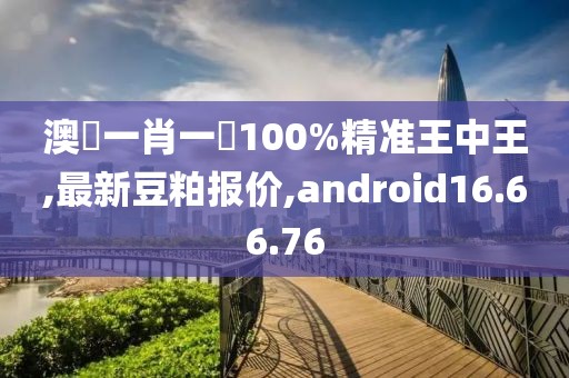 澳門一肖一碼100%精準王中王,最新豆粕報價,android16.66.76