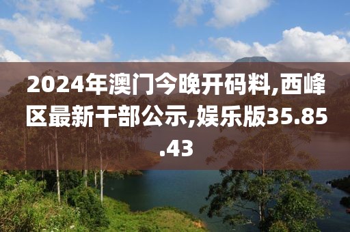 2024年澳門今晚開碼料,西峰區最新干部公示,娛樂版35.85.43
