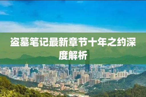 盜墓筆記最新章節(jié)十年之約深度解析
