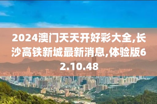 2024澳門天天開好彩大全,長沙高鐵新城最新消息,體驗版62.10.48