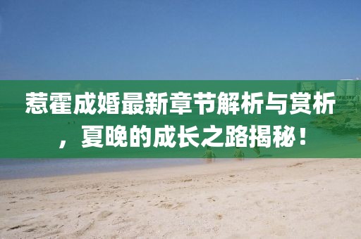 惹霍成婚最新章節解析與賞析，夏晚的成長之路揭秘！