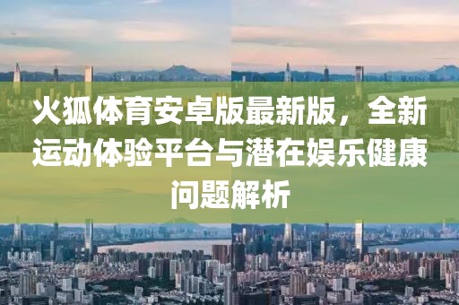 火狐體育安卓版最新版，全新運動體驗平臺與潛在娛樂健康問題解析