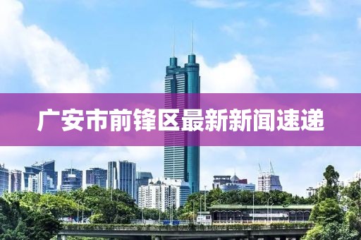 廣安市前鋒區最新新聞速遞