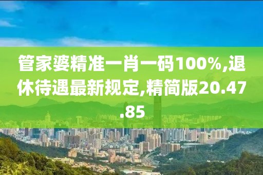 管家婆精準一肖一碼100%,退休待遇最新規(guī)定,精簡版20.47.85