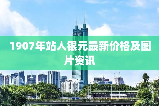 1907年站人銀元最新價格及圖片資訊