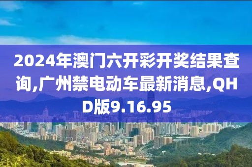 2024年澳門六開彩開獎結果查詢,廣州禁電動車最新消息,QHD版9.16.95