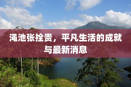澠池張拴貴，平凡生活的成就與最新消息