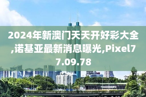 2024年新澳門天天開好彩大全,諾基亞最新消息曝光,Pixel77.09.78