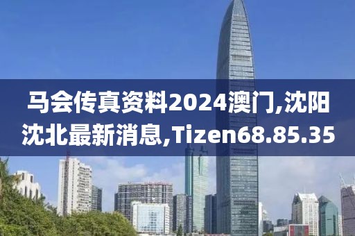 馬會(huì)傳真資料2024澳門,沈陽沈北最新消息,Tizen68.85.35