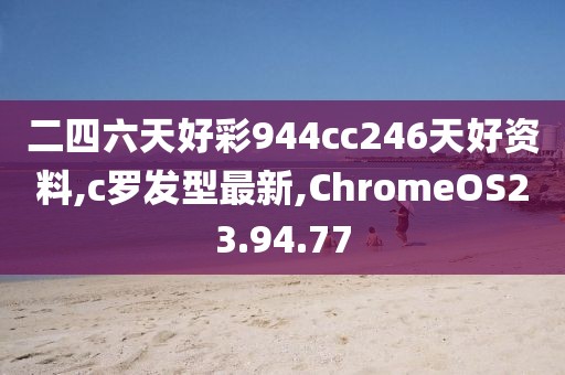 二四六天好彩944cc246天好資料,c羅發型最新,ChromeOS23.94.77