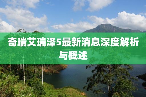 奇瑞艾瑞澤5最新消息深度解析與概述