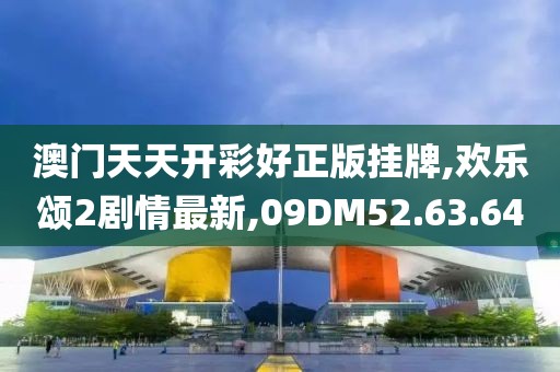 澳門天天開彩好正版掛牌,歡樂頌2劇情最新,09DM52.63.64