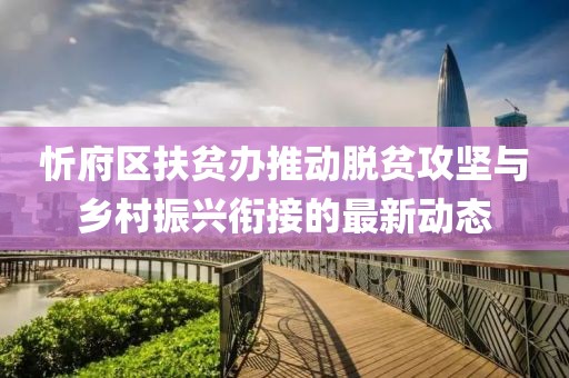 忻府區扶貧辦推動脫貧攻堅與鄉村振興銜接的最新動態