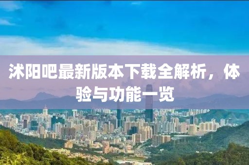 沭陽吧最新版本下載全解析，體驗與功能一覽