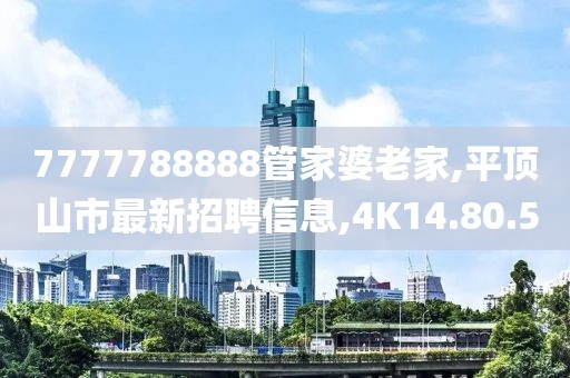 7777788888管家婆老家,平頂山市最新招聘信息,4K14.80.50