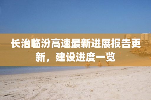 長治臨汾高速最新進展報告更新，建設進度一覽