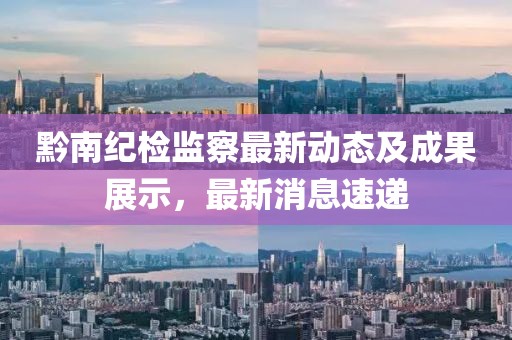 黔南紀檢監(jiān)察最新動態(tài)及成果展示，最新消息速遞