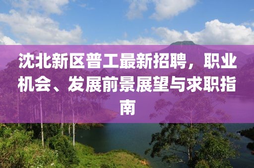 沈北新區(qū)普工最新招聘，職業(yè)機(jī)會(huì)、發(fā)展前景展望與求職指南