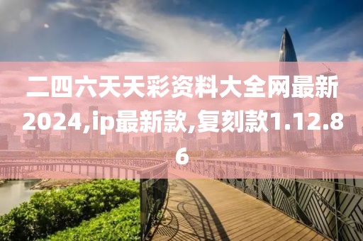 二四六天天彩資料大全網最新2024,ip最新款,復刻款1.12.86