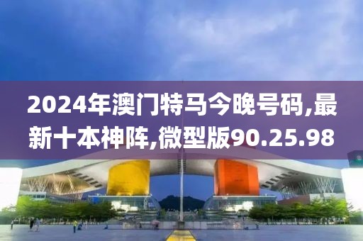 2024年澳門特馬今晚號碼,最新十本神陣,微型版90.25.98