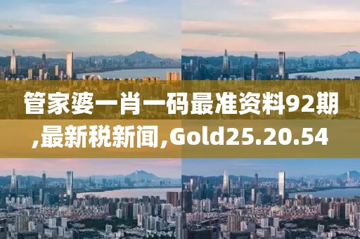 管家婆一肖一碼最準資料92期,最新稅新聞,Gold25.20.54