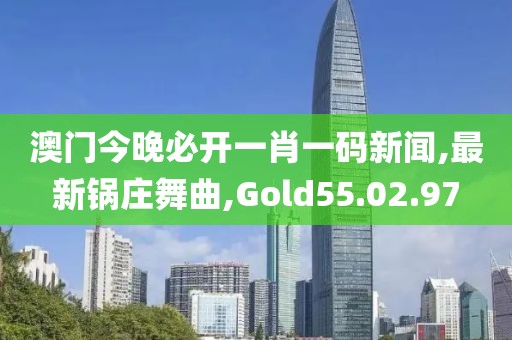 澳門今晚必開一肖一碼新聞,最新鍋莊舞曲,Gold55.02.97