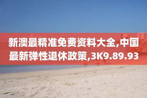 新澳最精準免費資料大全,中國最新彈性退休政策,3K9.89.93