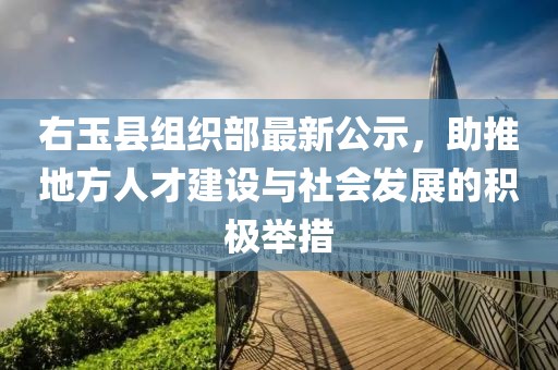 右玉縣組織部最新公示，助推地方人才建設與社會發展的積極舉措