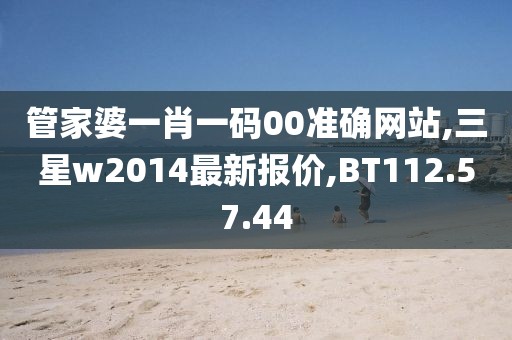管家婆一肖一碼00準確網(wǎng)站,三星w2014最新報價,BT112.57.44