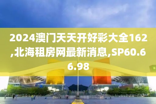 2024澳門天天開好彩大全162,北海租房網最新消息,SP60.66.98