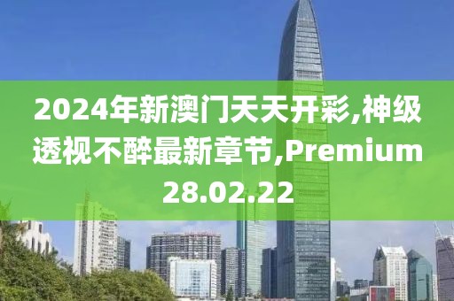 2024年新澳門天天開彩,神級(jí)透視不醉最新章節(jié),Premium28.02.22