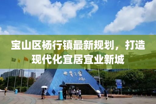 寶山區(qū)楊行鎮(zhèn)最新規(guī)劃，打造現(xiàn)代化宜居宜業(yè)新城