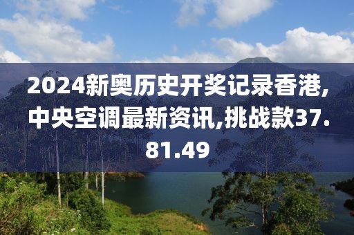 2024新奧歷史開獎記錄香港,中央空調最新資訊,挑戰款37.81.49
