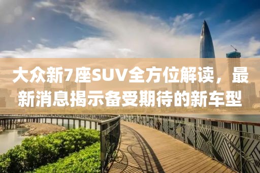 大眾新7座SUV全方位解讀，最新消息揭示備受期待的新車型