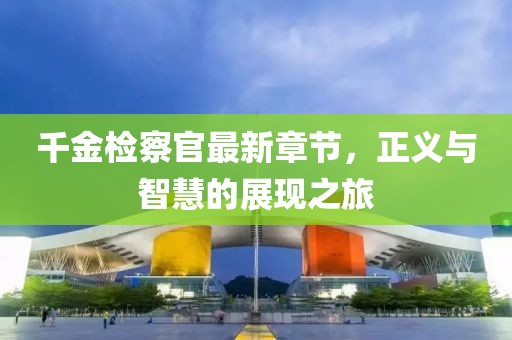 千金檢察官最新章節，正義與智慧的展現之旅