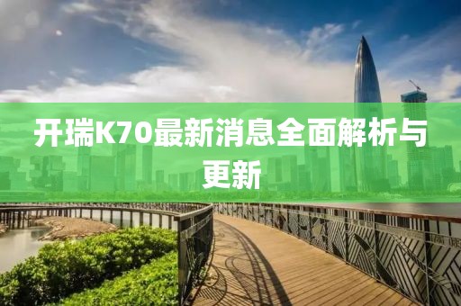 開瑞K70最新消息全面解析與更新