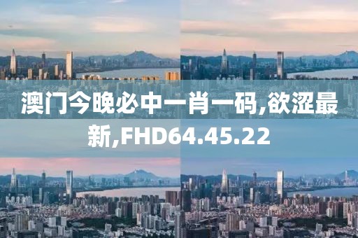 澳門今晚必中一肖一碼,欲澀最新,FHD64.45.22